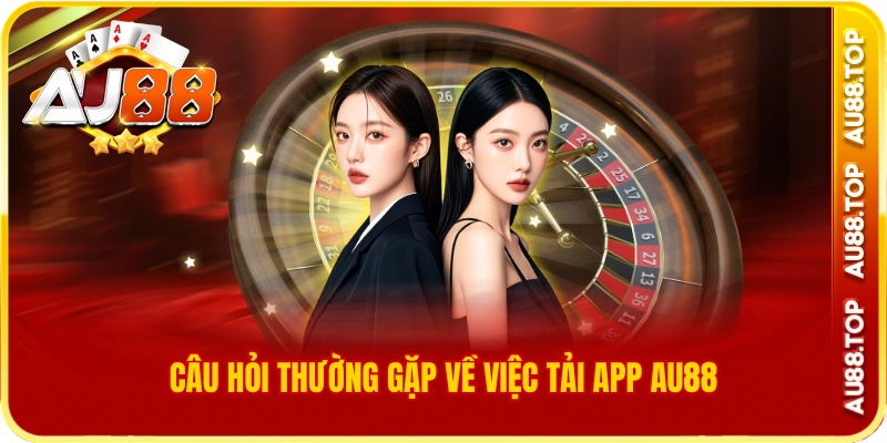 Câu hỏi thường gặp về việc tải app au88